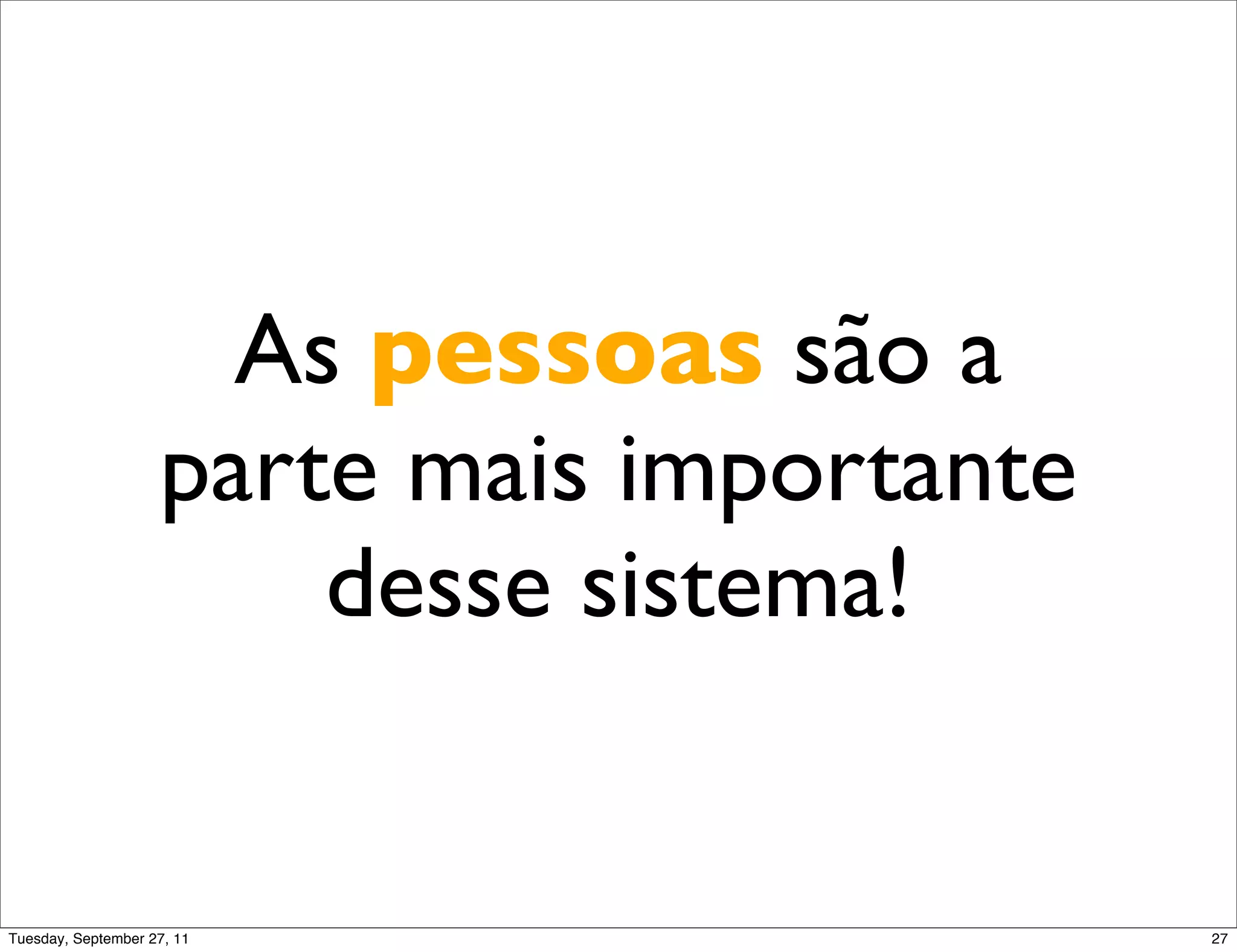 As pessoas são a
                    parte mais importante
                        desse sistema!


Tuesday, September 27, 11                   27
 