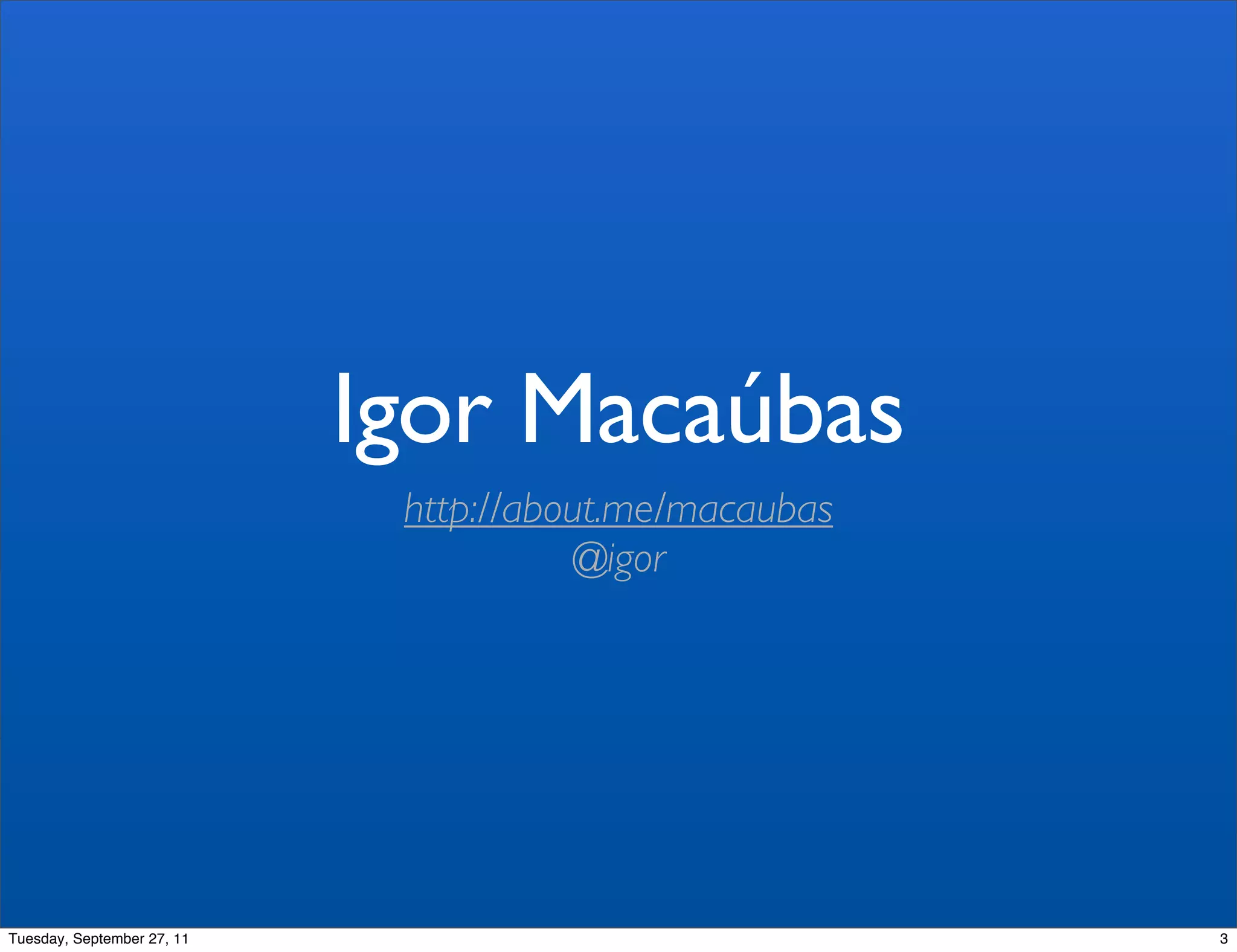 Igor Macaúbas
                             http://about.me/macaubas
                                       @igor




Tuesday, September 27, 11                               3
 