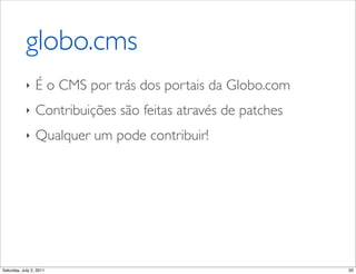 globo.cms
            ‣    É o CMS por trás dos portais da Globo.com
            ‣    Contribuições são feitas através de patches
            ‣    Qualquer um pode contribuir!




Saturday, July 2, 2011                                         20
 