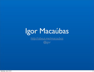 Igor Macaúbas
                          http://about.me/macaubas
                                    @igor




Saturday, July 2, 2011                               3
 