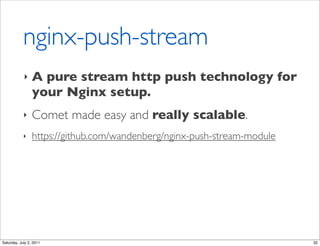 nginx-push-stream
            ‣    A pure stream http push technology for
                 your Nginx setup.
            ‣    Comet made easy and really scalable.
            ‣    https://github.com/wandenberg/nginx-push-stream-module




Saturday, July 2, 2011                                                    32
 