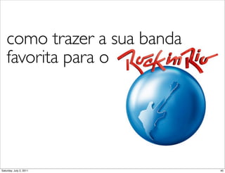 como trazer a sua banda
    favorita para o




Saturday, July 2, 2011        40
 