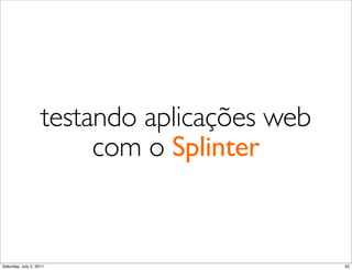 testando aplicações web
                         com o Splinter


Saturday, July 2, 2011                        42
 