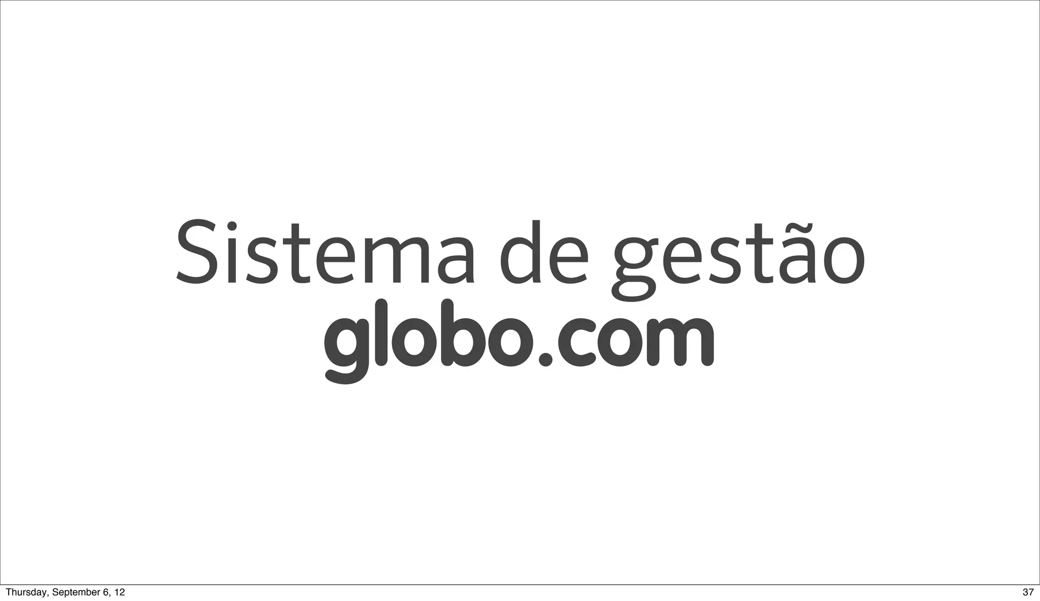 Sistema de gestão
                              globo.com

Sunday, September 9, 12                       37
 