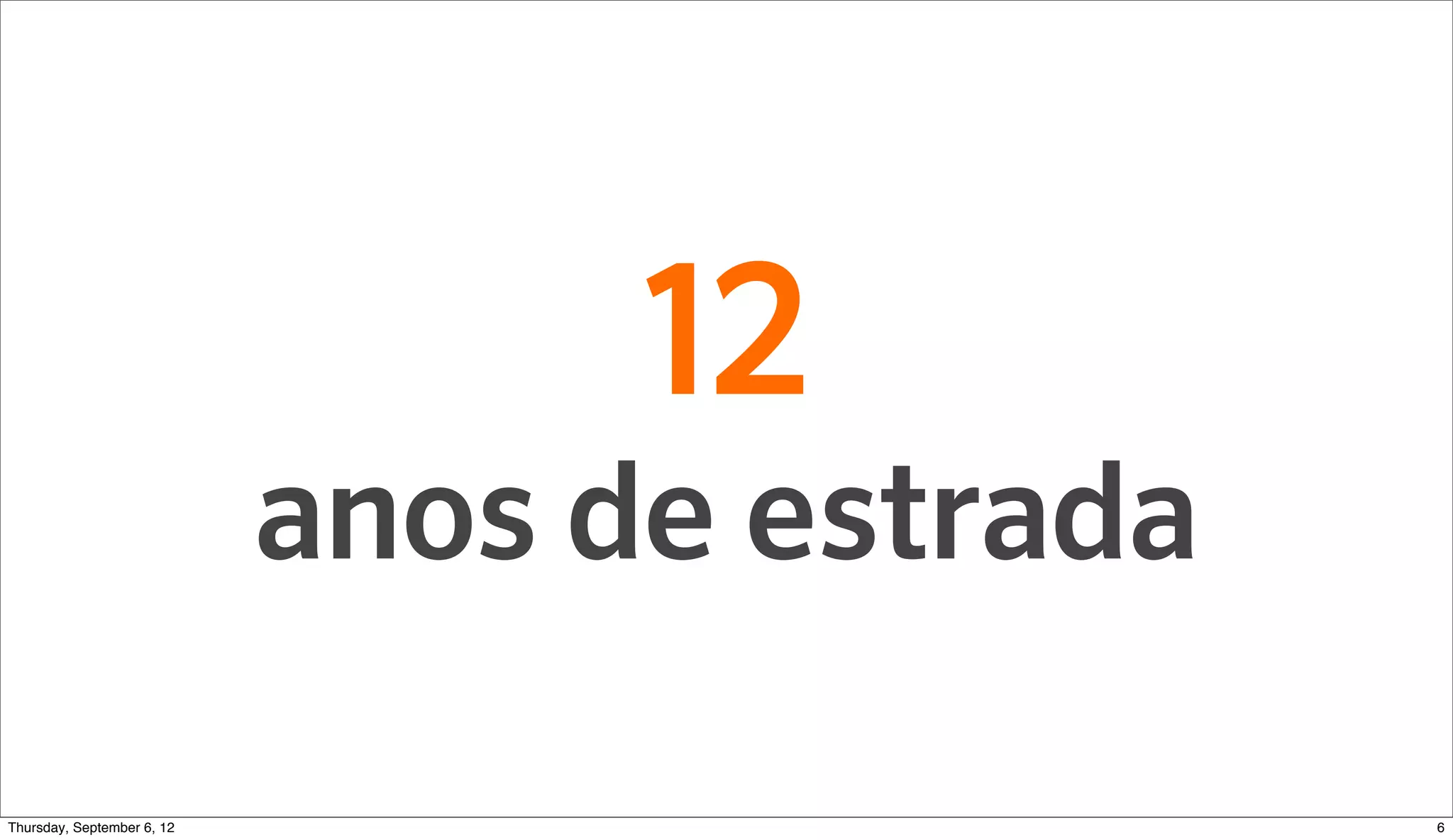 12
                          anos de estrada

Sunday, September 9, 12                     6
 