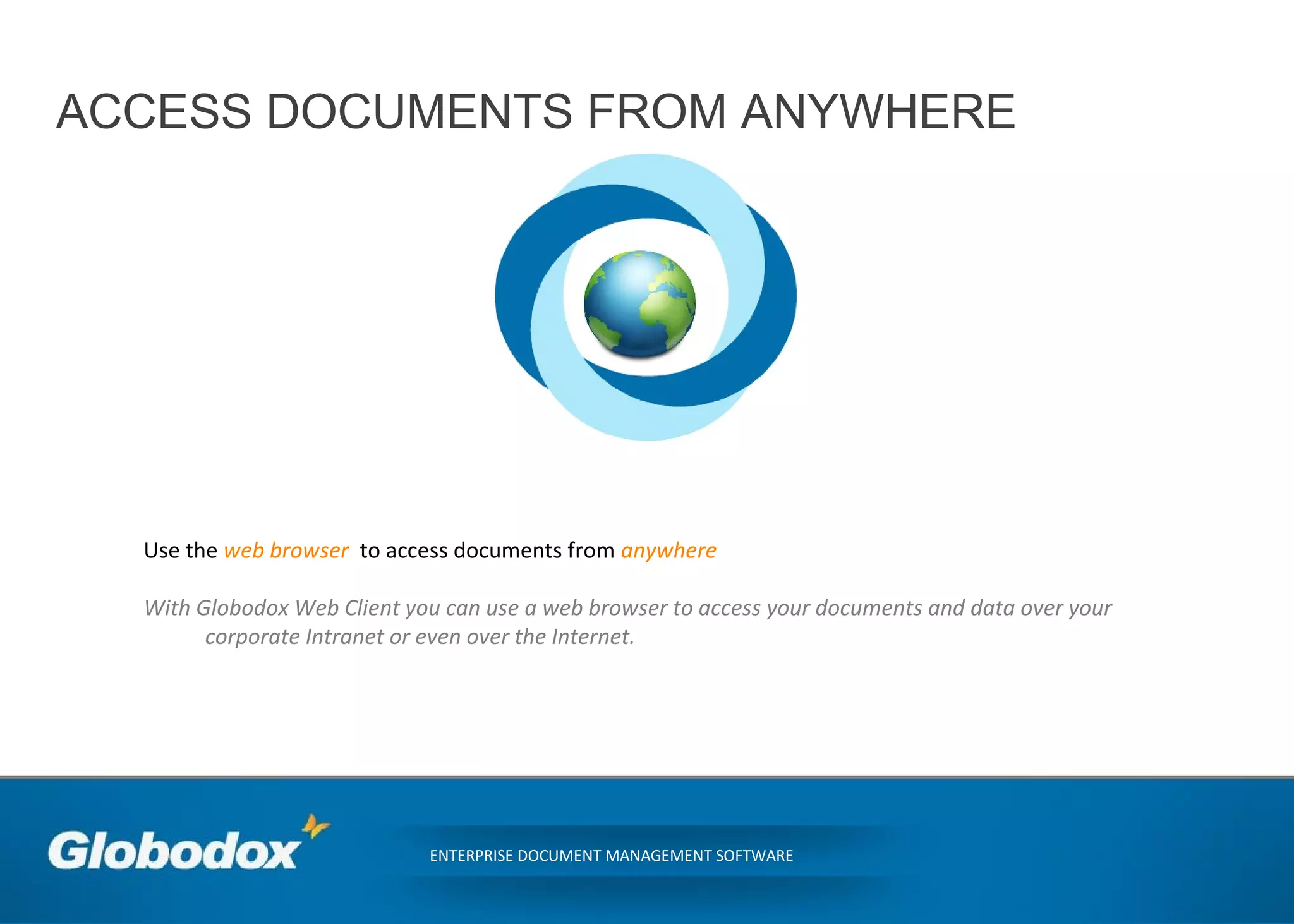 ACCESS DOCUMENTS FROM ANYWHERE
ENTERPRISE DOCUMENT MANAGEMENT SOFTWARE
Use the web browser to access documents from anywhere
With Globodox Web Client you can use a web browser to access your documents and data over your
corporate Intranet or even over the Internet.
 