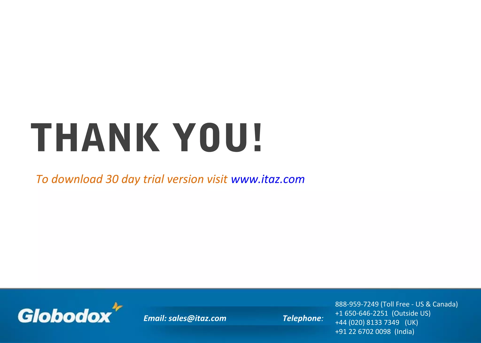 THANK YOU!
To download 30 day trial version visit www.itaz.com
Telephone:
888-959-7249 (Toll Free - US & Canada)
+1 650-646-2251 (Outside US)
+44 (020) 8133 7349 (UK)
+91 22 6702 0098 (India)
Email: sales@itaz.com
 