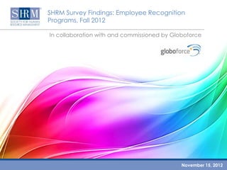 SHRM Survey Findings: Employee Recognition
Programs, Fall 2012

In collaboration with and commissioned by Globoforce




                    SHRM/Globoforce Survey: Employee Recognition Programs, Fall 2012.
                                                                    November
                                                                       ©SHRM 2012       15, 2012
 