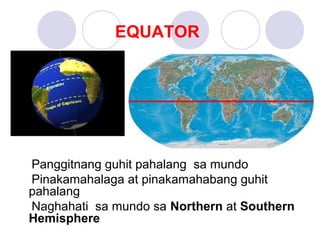 EQUATOR
Panggitnang guhit pahalang sa mundo
Pinakamahalaga at pinakamahabang guhit
pahalang
Naghahati sa mundo sa Northern at Southern
Hemisphere
 
