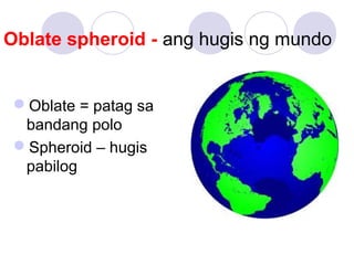 Oblate = patag sa
bandang polo
Spheroid – hugis
pabilog
Oblate spheroid - ang hugis ng mundo
 