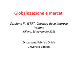 Globalizzazione e mercati
Sessione II , ISTAT, Checkup delle imprese
italiane
Milano, 28 novembre 2013
Discussant: Fabrizio Onida
Università Bocconi
1

 