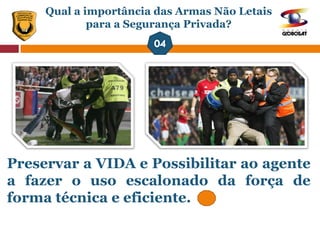 Preservar a VIDA e Possibilitar ao agente
a fazer o uso escalonado da força de
forma técnica e eficiente.
Qual a importância das Armas Não Letais
para a Segurança Privada?
 