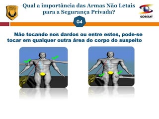 Qual a importância das Armas Não Letais
para a Segurança Privada?
Não tocando nos dardos ou entre estes, pode-se
tocar em qualquer outra área do corpo do suspeito
 