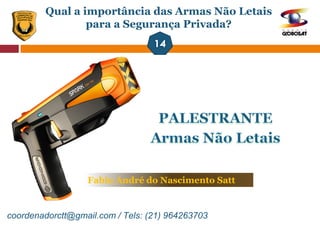 Fabio André do Nascimento Satt
coordenadorctt@gmail.com / Tels: (21) 964263703
Qual a importância das Armas Não Letais
para a Segurança Privada?
 