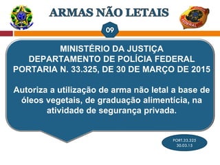 MINISTÉRIO DA JUSTIÇA
DEPARTAMENTO DE POLÍCIA FEDERAL
PORTARIA N. 33.325, DE 30 DE MARÇO DE 2015
Autoriza a utilização de arma não letal a base de
óleos vegetais, de graduação alimentícia, na
atividade de segurança privada.
PORT.33.325
30.03.15
 