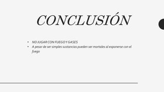 CONCLUSIÓN
• NOJUGARCON FUEGOY GASES
• A pesar de ser simples sustancias pueden ser mortales al exponerse con el
fuego
 
