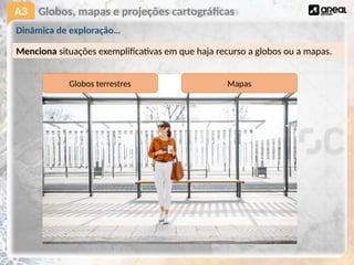 A3 Globos, mapas e projeções cartográficas
Menciona situações exemplificativas em que haja recurso a globos ou a mapas.
Dinâmica de exploração…
Globos terrestres Mapas
 