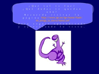 ¿Qué tal te fue? ¿Qué dudas te quedan aún? Recuerda visitar la página   http :// www.ign.es / ign / home /flash/ mi_amiga_la_tierra / home.swf Para seguir aprendiendo y ejercitando lo visto. 