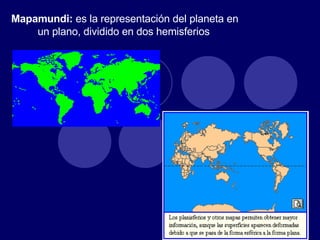Mapamundi:  es la representación del planeta en un plano, dividido en dos hemisferios   