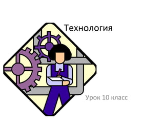 Технология
Урок 10 класс
 