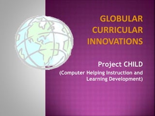GLOBULAR
CURRICULAR
INNOVATIONS
Project CHILD
(Computer Helping Instruction and
Learning Development)
 
