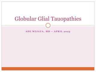 A D E W I J A Y A , M D – A P R I L 2 0 2 3
Globular Glial Tauopathies
 