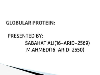 PRESENTED BY:
SABAHAT ALI(16-ARID-2569)
M.AHMED(16-ARID-2550)
GLOBULAR PROTEIN:
 