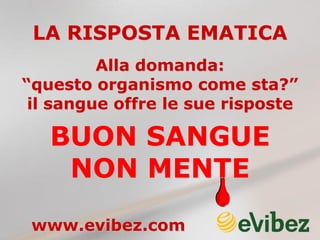 LA RISPOSTA EMATICA
BUON SANGUE
NON MENTE
Alla domanda:
“questo organismo come sta?”
il sangue offre le sue risposte
www.evibez.com
 