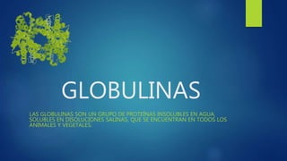 GLOBULINAS
LAS GLOBULINAS SON UN GRUPO DE PROTEÍNAS INSOLUBLES EN AGUA,
SOLUBLES EN DISOLUCIONES SALINAS, QUE SE ENCUENTRAN EN TODOS LOS
ANIMALES Y VEGETALES.
 