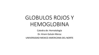 GLOBULOS ROJOS Y
HEMOGLOBINA
Catedra de: Hematología
Dr. Hiram Galván Meraz
UNIVERSIDAD MEXICO AMERICANA DEL NORTE
 