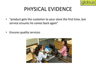 PHYSICAL EVIDENCE
• “product gets the customer to your store the first time, but
  service ensures he comes back again”

• Ensures quality services
 