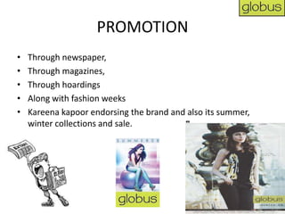 PROMOTION
•   Through newspaper,
•   Through magazines,
•   Through hoardings
•   Along with fashion weeks
•   Kareena kapoor endorsing the brand and also its summer,
    winter collections and sale.
 