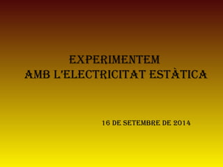 EXPERIMENTEM 
AMB L’ELECTRICITAT ESTÀTICA 
16 dE SETEMBRE dE 2014 
 