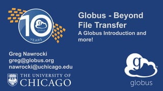 Globus - Beyond
File Transfer
A Globus Introduction and
more!
Greg Nawrocki
greg@globus.org
nawrocki@uchicago.edu
 