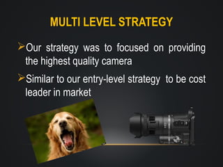 MULTI LEVEL STRATEGY
Our strategy was to focused on providing
the highest quality camera
Similar to our entry-level strategy to be cost
leader in market

 