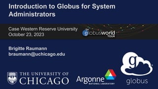 Introduction to Globus for System
Administrators
Brigitte Raumann
braumann@uchicago.edu
Case Western Reserve University
October 23, 2023
 