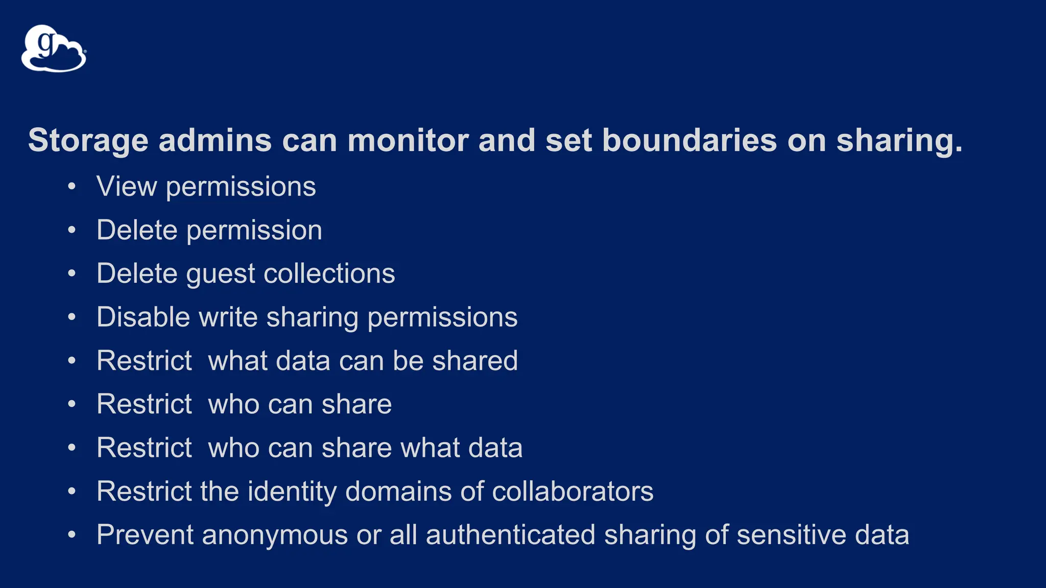 Storage admins can monitor and set boundaries on sharing.
• View permissions
• Delete permission
• Delete guest collections
• Disable write sharing permissions
• Restrict what data can be shared
• Restrict who can share
• Restrict who can share what data
• Restrict the identity domains of collaborators
• Prevent anonymous or all authenticated sharing of sensitive data
 