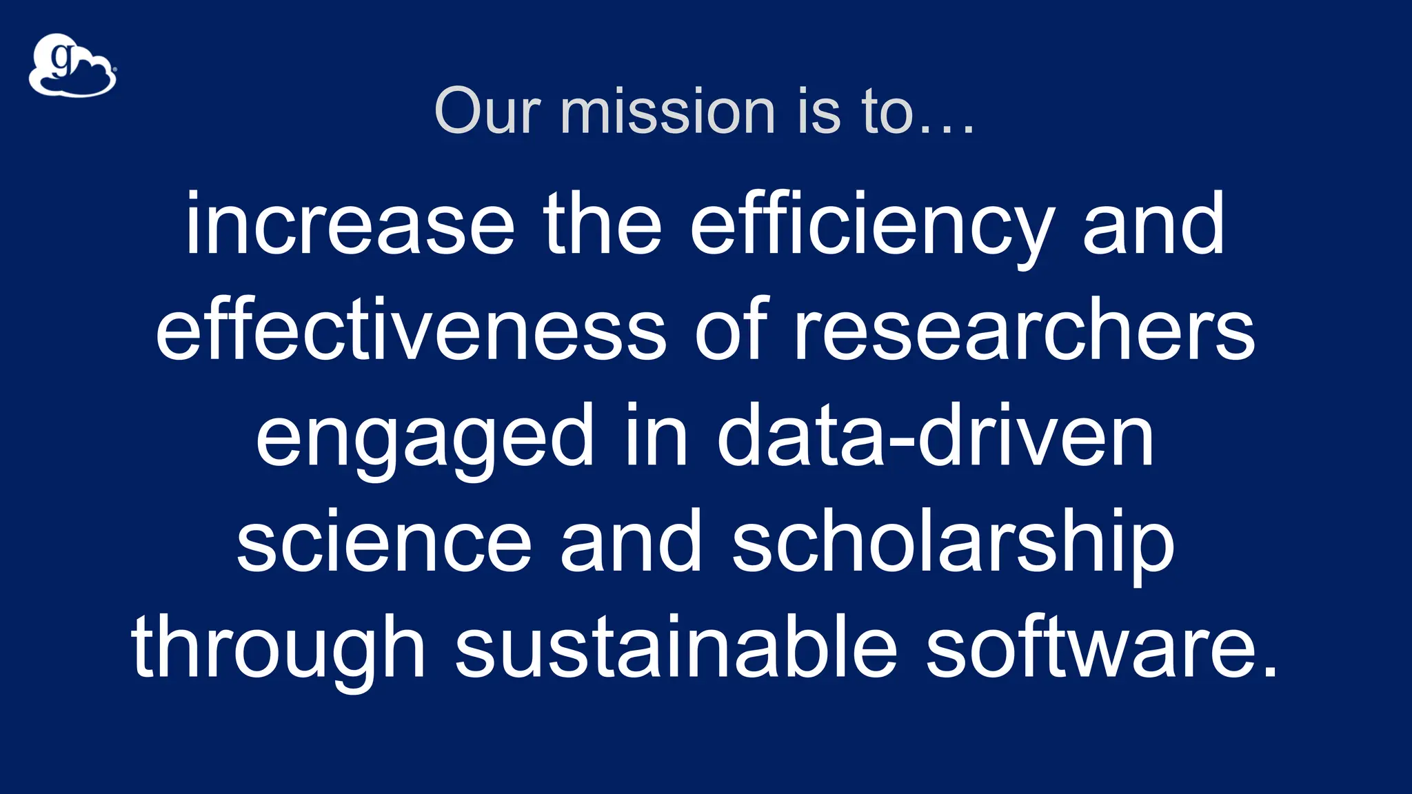 Our mission is to…
increase the efficiency and
effectiveness of researchers
engaged in data-driven
science and scholarship
through sustainable software.
 