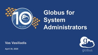 Globus for
System
Administrators
Vas Vasiliadis
April 30, 2020
 