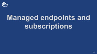Managed endpoints and
subscriptions
21
 