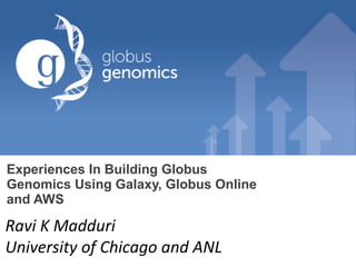 Experiences In Building Globus
Genomics Using Galaxy, Globus Online
and AWS
Ravi K Madduri
University of Chicago and ANL
 