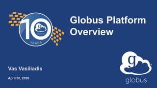Globus Platform
Overview
Vas Vasiliadis
April 30, 2020
 