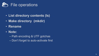 File operations
• List directory contents (ls)
• Make directory (mkdir)
• Rename
• Note:
– Path encoding & UTF gotchas
– Don’t forget to auto-activate first
16
 