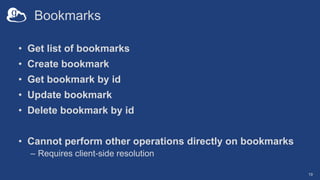 Bookmarks
• Get list of bookmarks
• Create bookmark
• Get bookmark by id
• Update bookmark
• Delete bookmark by id
• Cannot perform other operations directly on bookmarks
– Requires client-side resolution
19
 