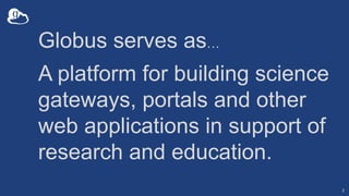 Globus serves as…
A platform for building science
gateways, portals and other
web applications in support of
research and ...