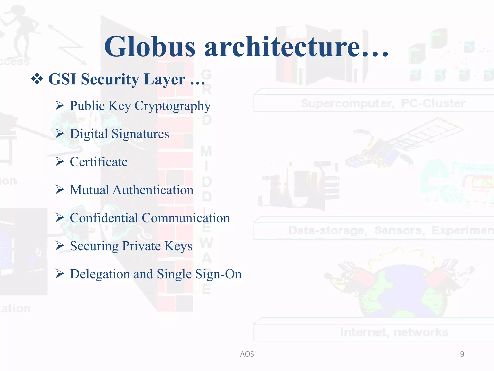 Globus architecture…
 GSI Security Layer …
 Public Key Cryptography
 Digital Signatures
 Certificate
 Mutual Authentication
 Confidential Communication
 Securing Private Keys
 Delegation and Single Sign-On
9AOS
 