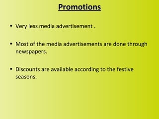 Promotions

• Very less media advertisement .

• Most of the media advertisements are done through
  newspapers.

• Discounts are available according to the festive
  seasons.
 