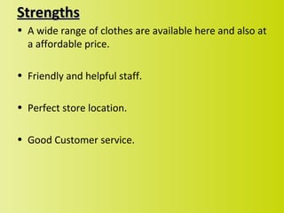 Strengths
• A wide range of clothes are available here and also at
  a affordable price.

• Friendly and helpful staff.

• Perfect store location.

• Good Customer service.
 