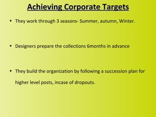 Achieving Corporate Targets
• They work through 3 seasons- Summer, autumn, Winter.



• Designers prepare the collections 6months in advance



• They build the organization by following a succession plan for

  higher level posts, incase of dropouts.
 