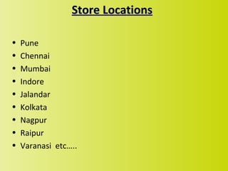 Store Locations

•   Pune
•   Chennai
•   Mumbai
•   Indore
•   Jalandar
•   Kolkata
•   Nagpur
•   Raipur
•   Varanasi etc…..
 